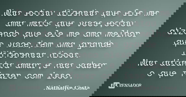 Nao estou dizendo que ele me ama mais que voce,estou dizendo que ele me ama melhor que voce,tem uma grande diferenca nisso. Nao adianta amar,e nao saber o que f... Frase de Nathallye Costa.