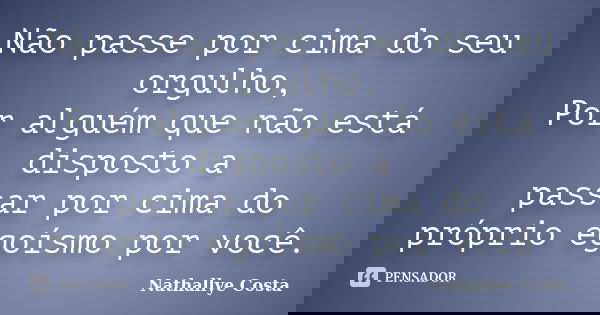 Não passe por cima do seu orgulho, Por alguém que não está disposto a passar por cima do próprio egoísmo por você.... Frase de Nathallye Costa.
