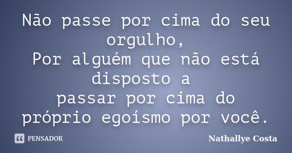 Não passe por cima do seu orgulho, Por alguém que não está disposto a passar por cima do próprio egoísmo por você.... Frase de Nathallye Costa.