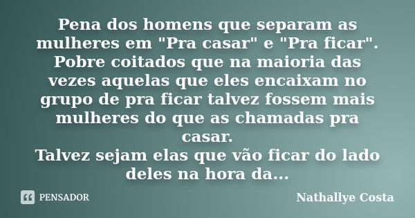 Pena dos homens que separam as mulheres em "Pra casar" e "Pra ficar". Pobre coitados que na maioria das vezes aquelas que eles encaixam no g... Frase de Nathallye Costa.