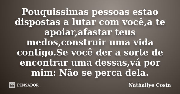 Pouquissimas pessoas estao dispostas a lutar com você,a te apoiar,afastar teus medos,construir uma vida contigo.Se você der a sorte de encontrar uma dessas,vá p... Frase de Nathallye Costa.