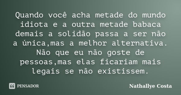 Quando você acha metade do mundo idiota e a outra metade babaca demais a solidão passa a ser não a única,mas a melhor alternativa. Não que eu não goste de pesso... Frase de Nathallye Costa.