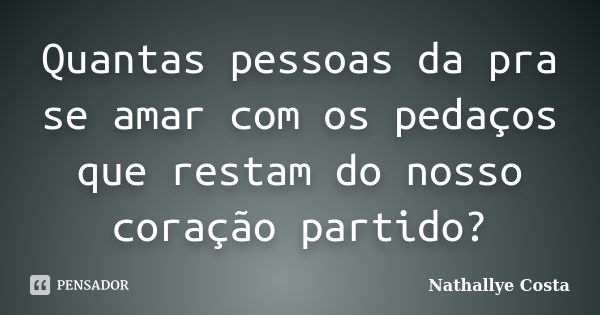 Quantas pessoas da pra se amar com os pedaços que restam do nosso coração partido?... Frase de Nathallye Costa.