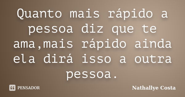 Quanto mais rápido a pessoa diz que te ama,mais rápido ainda ela dirá isso a outra pessoa.... Frase de Nathallye Costa.