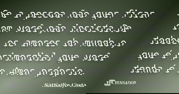 Se a pessoa não quer ficar com você,não insista.De todos os amores do mundo,o que é primordial que você tenha é o Amor próprio.... Frase de Nathallye Costa.