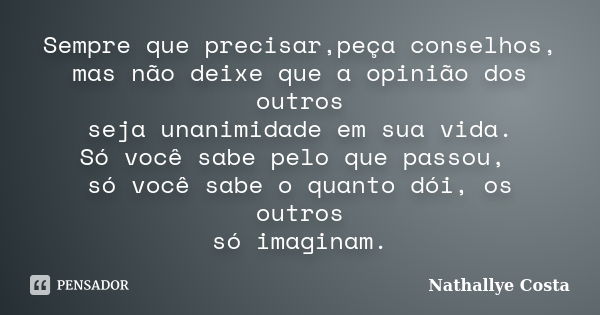 Sempre que precisar,peça conselhos, mas não deixe que a opinião dos outros seja unanimidade em sua vida. Só você sabe pelo que passou, só você sabe o quanto dói... Frase de Nathallye Costa.