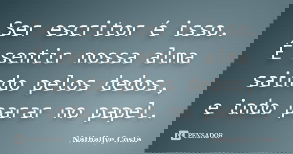 Ser escritor é isso. É sentir nossa alma saindo pelos dedos, e indo parar no papel.... Frase de Nathallye Costa.