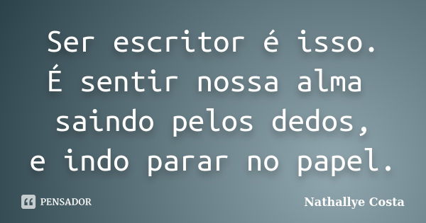 Ser escritor é isso. É sentir nossa alma saindo pelos dedos, e indo parar no papel.... Frase de Nathallye Costa.