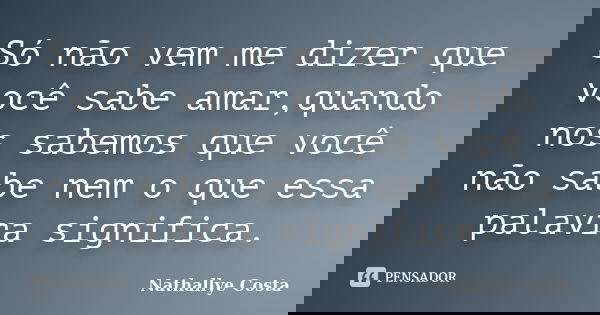 Só não vem me dizer que você sabe amar,quando nos sabemos que você não sabe nem o que essa palavra significa.... Frase de Nathallye Costa.