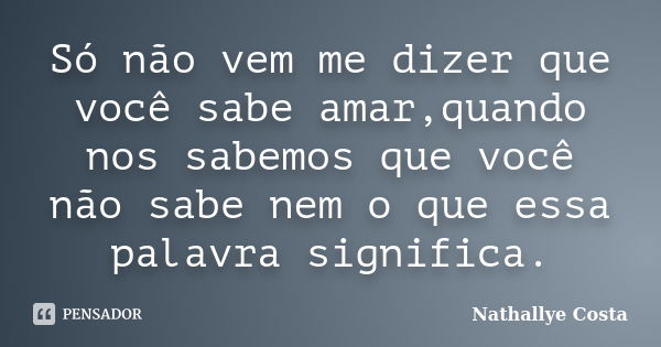 Só não vem me dizer que você sabe amar,quando nos sabemos que você não sabe nem o que essa palavra significa.... Frase de Nathallye Costa.