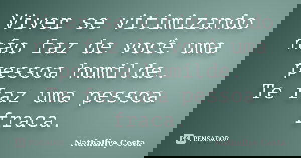 Viver se vitimizando não faz de você uma pessoa humilde. Te faz uma pessoa fraca.... Frase de Nathallye Costa.