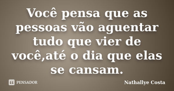 Você pensa que as pessoas vão aguentar tudo que vier de você,até o dia que elas se cansam.... Frase de Nathallye Costa.