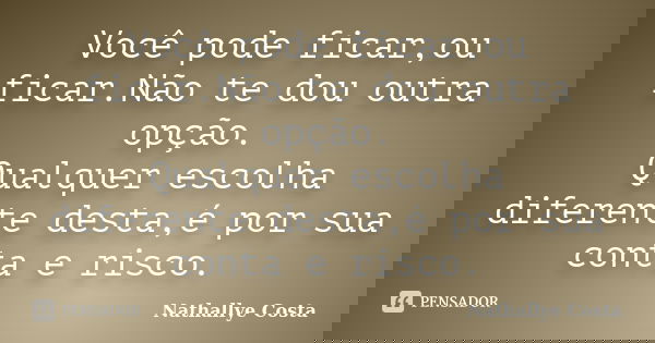 Você pode ficar,ou ficar.Não te dou outra opção. Qualquer escolha diferente desta,é por sua conta e risco.... Frase de Nathallye Costa.