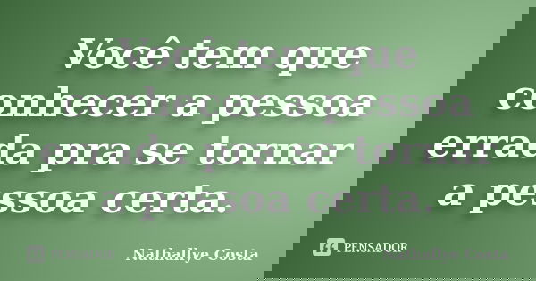 Você tem que conhecer a pessoa errada pra se tornar a pessoa certa.... Frase de Nathallye Costa.