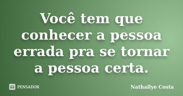 Você tem que conhecer a pessoa errada pra se tornar a pessoa certa.... Frase de Nathallye Costa.