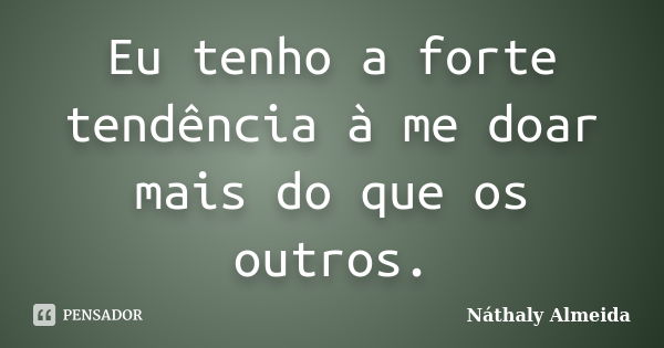 Eu tenho a forte tendência à me doar mais do que os outros.... Frase de Náthaly Almeida.