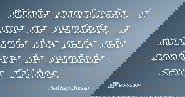 Minha conclusão, é que na verdade, a maioria dos pais não conhece de verdade seus filhos.... Frase de Náthaly Bessa.
