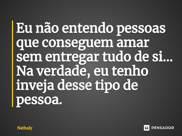 Eu não entendo pessoas que conseguem amar sem entregar tudo de si... Na verdade, eu tenho inveja desse tipo de pessoa.⁠... Frase de Nathaly.