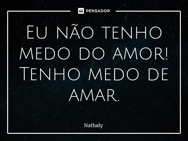 Eu não tenho medo do amor! Tenho medo de amar.⁠... Frase de Nathaly.