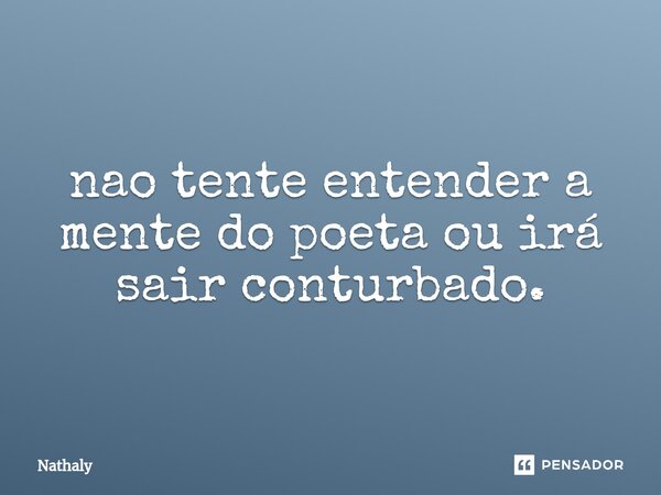 ⁠nao tente entender a mente do poeta ou irá sair conturbado.... Frase de Nathaly.