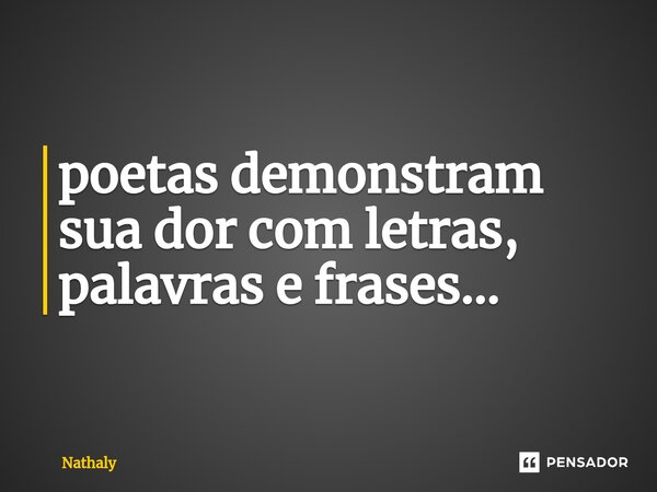 ⁠poetas demonstram sua dor com letras, palavras e frases...... Frase de Nathaly.