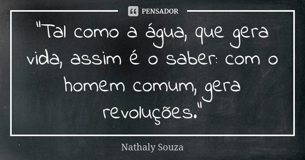 “Tal como a água, que gera vida, assim é o saber: com o homem comum, gera revoluções.”... Frase de Nathaly Souza.