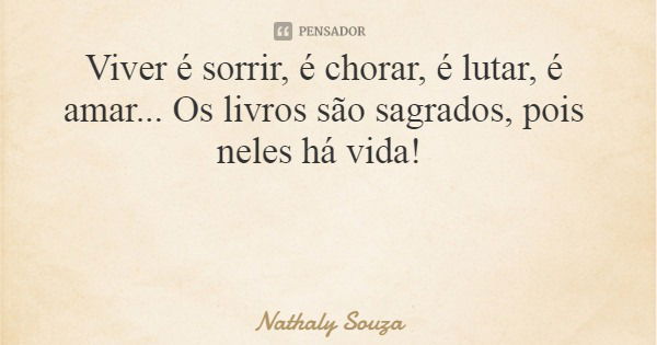 Viver é sorrir, é chorar, é lutar, é amar... Os livros são sagrados, pois neles há vida!... Frase de Nathaly Souza.