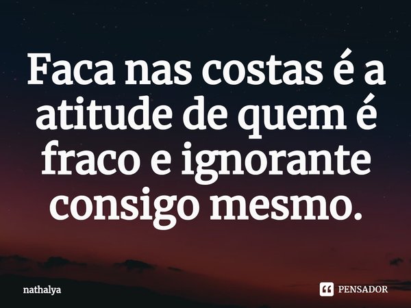 ⁠Faca nas costas é a atitude de quem é fraco e ignorante consigo mesmo.... Frase de nathalya.