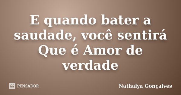 E quando bater a saudade, você sentirá Que é Amor de verdade... Frase de Nathalya Gonçalves.