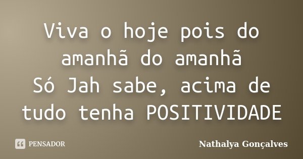 Viva o hoje pois do amanhã do amanhã Só Jah sabe, acima de tudo tenha POSITIVIDADE... Frase de Nathalya Gonçalves.