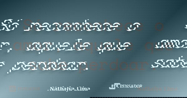 Só reconhece o amor, aquele que sabe perdoar.... Frase de Nathalya Lima.