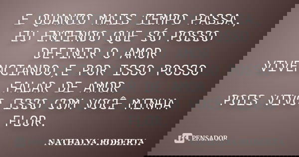 E QUANTO MAIS TEMPO PASSA, EU ENTENDO QUE SÓ POSSO DEFINIR O AMOR VIVENCIANDO,E POR ISSO POSSO FALAR DE AMOR POIS VIVO ISSO COM VOCÊ MINHA FLOR.... Frase de NATHALYA ROBERTA.
