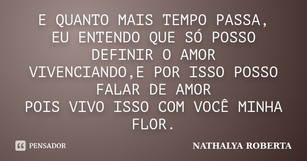 E QUANTO MAIS TEMPO PASSA, EU ENTENDO QUE SÓ POSSO DEFINIR O AMOR VIVENCIANDO,E POR ISSO POSSO FALAR DE AMOR POIS VIVO ISSO COM VOCÊ MINHA FLOR.... Frase de NATHALYA ROBERTA.