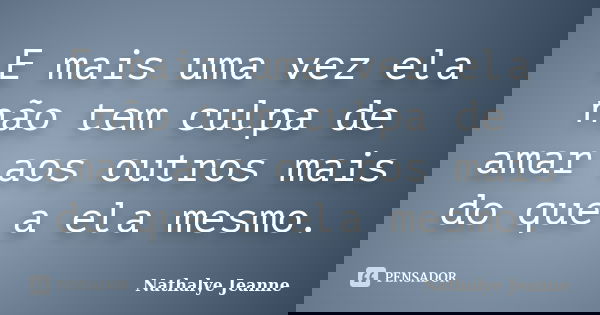 E mais uma vez ela não tem culpa de amar aos outros mais do que a ela mesmo.... Frase de Nathalye Jeanne.