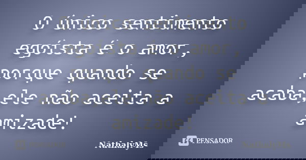 O único sentimento egoísta é o amor, porque quando se acaba,ele não aceita a amizade!... Frase de NathalyMs.