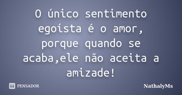 O único sentimento egoísta é o amor, porque quando se acaba,ele não aceita a amizade!... Frase de NathalyMs.