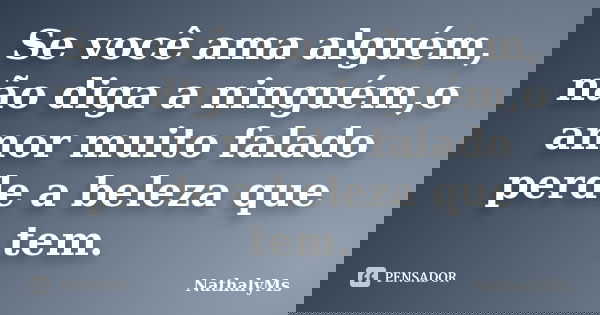 Se você ama alguém, não diga a ninguém,o amor muito falado perde a beleza que tem.... Frase de NathalyMs.