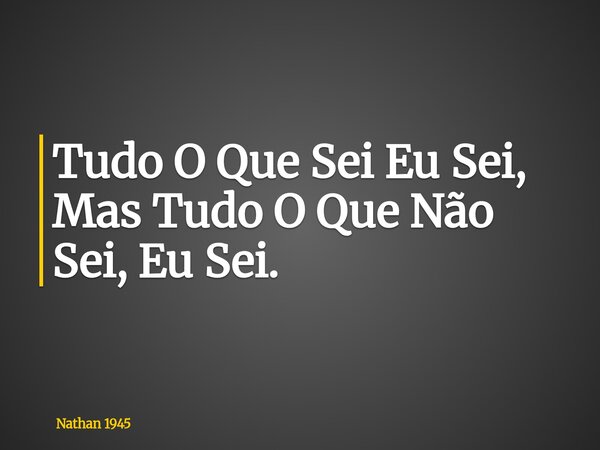 Tudo O Que Sei Eu Sei, Mas Tudo O Que Não Sei, Eu Sei.... Frase de Nathan 1945.