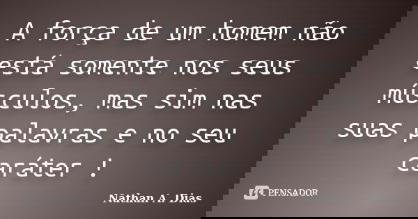 A força de um homem não está somente nos seus músculos, mas sim nas suas palavras e no seu caráter !... Frase de Nathan A. Dias.