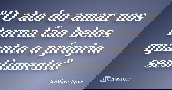 “O ato do amar nos torna tão belos quanto o próprio sentimento”... Frase de Nathan Agra.