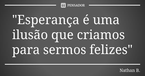 "Esperança é uma ilusão que criamos para sermos felizes"... Frase de Nathan B..