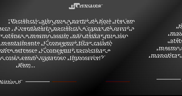 "Paciência; algo que a partir de hoje, irei em busca. A verdadeira paciência é capaz de ouvir a maior ofensa e mesmo assim, não deixar que isso afete menta... Frase de Nathan B..
