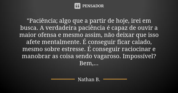 "Paciência; algo que a partir de hoje, irei em busca. A verdadeira paciência é capaz de ouvir a maior ofensa e mesmo assim, não deixar que isso afete menta... Frase de Nathan B..