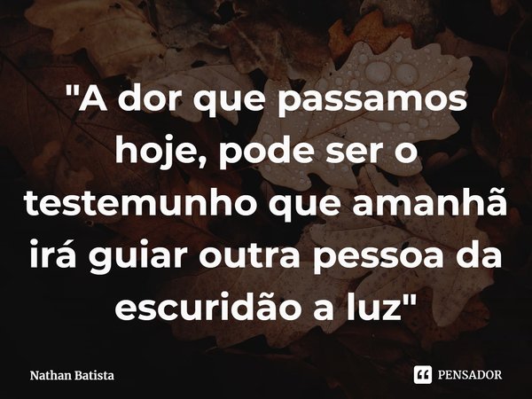 ⁠"A dor que passamos hoje, pode ser o testemunho que amanhã irá guiar outra pessoa da escuridão a luz"... Frase de Nathan Batista.