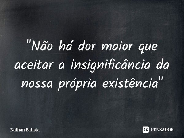 ⁠"Não há dor maior que aceitar a insignificância da nossa própria existência"... Frase de Nathan Batista.