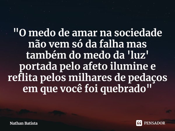 ⁠"O medo de amar na sociedade não vem só da falha mas também do medo da 'luz' portada pelo afeto ilumine e reflita pelos milhares de pedaços em que você fo... Frase de Nathan Batista.