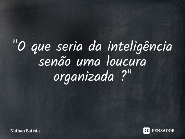 ⁠"O que seria da inteligência senão uma loucura organizada ?"... Frase de Nathan Batista.