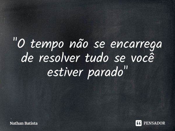 ⁠"O tempo não se encarrega de resolver tudo se você estiver parado"... Frase de Nathan Batista.