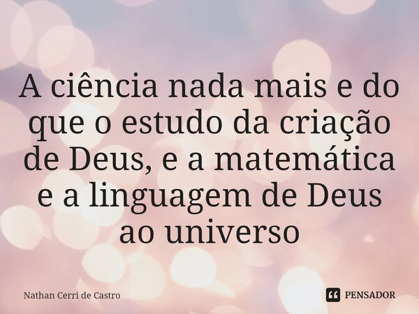 ⁠A ciência nada mais e do que o estudo da criação de Deus, e a matemática e a linguagem de Deus ao universo... Frase de Nathan Cerri de Castro.