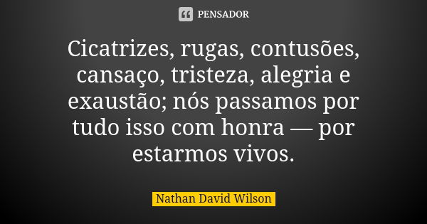 Cicatrizes, rugas, contusões, cansaço, tristeza, alegria e exaustão; nós passamos por tudo isso com honra — por estarmos vivos.... Frase de Nathan David Wilson.